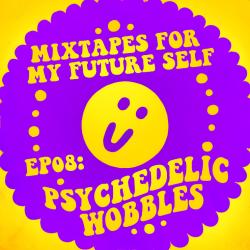 Mixtapes For My Future Self: EP 08 - PSYCHEDELIC WOBBLES - Me From The Past